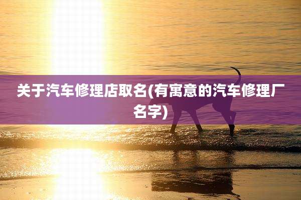 关于汽车修理店取名(有寓意的汽车修理厂名字)