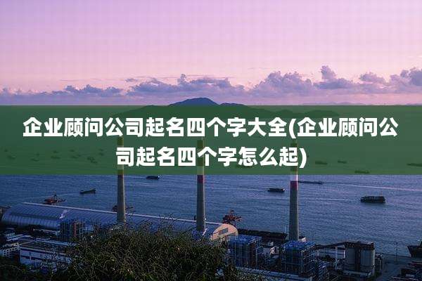 企业顾问公司起名四个字大全(企业顾问公司起名四个字怎么起)