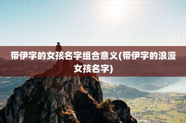 带伊字的女孩名字组合意义(带伊字的浪漫女孩名字)