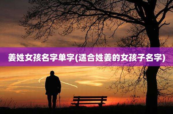 姜姓女孩名字单字(适合姓姜的女孩子名字)