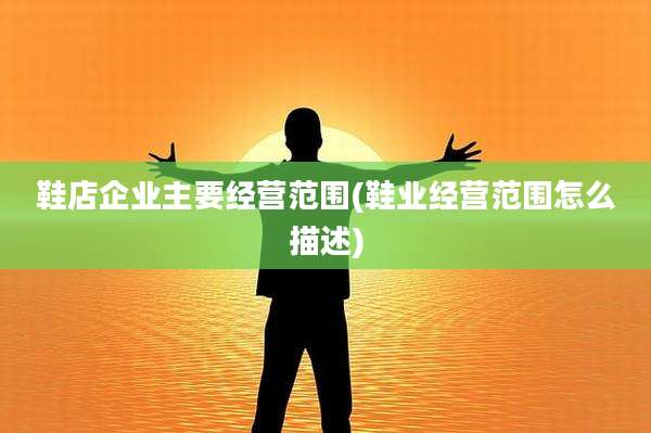 鞋店企业主要经营范围(鞋业经营范围怎么描述)