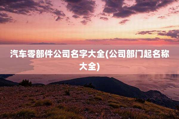 汽车零部件公司名字大全(公司部门起名称大全)
