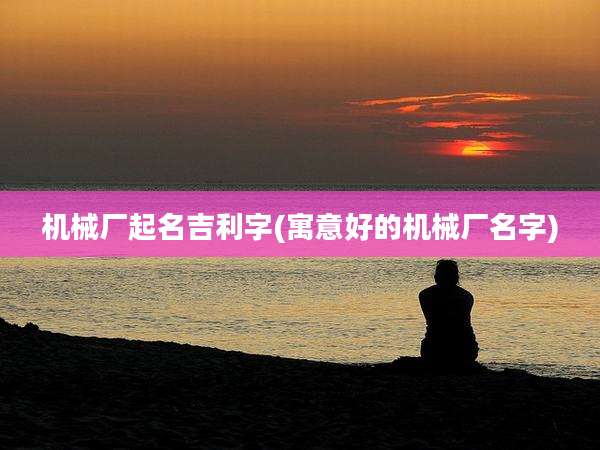机械厂起名吉利字(寓意好的机械厂名字)