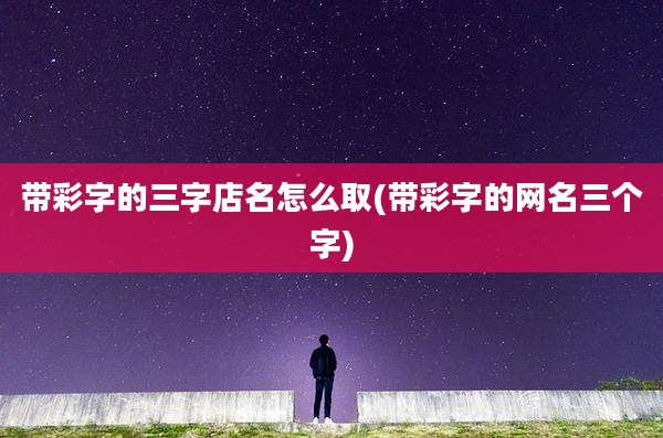 带彩字的三字店名怎么取(带彩字的网名三个字)