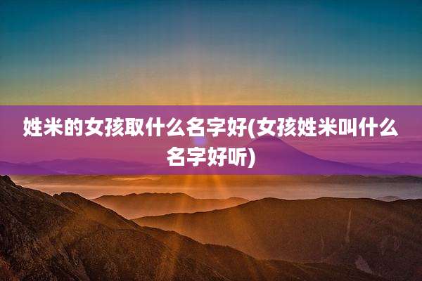 姓米的女孩取什么名字好(女孩姓米叫什么名字好听)