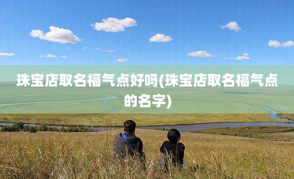珠宝店取名福气点好吗(珠宝店取名福气点的名字)