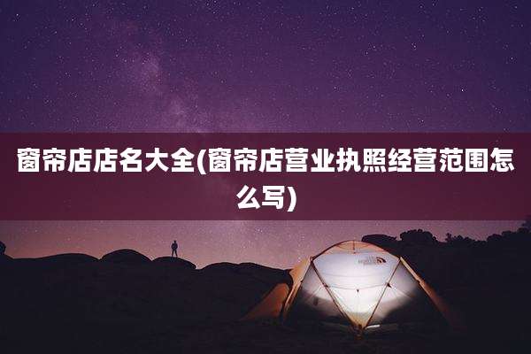 窗帘店店名大全(窗帘店营业执照经营范围怎么写)
