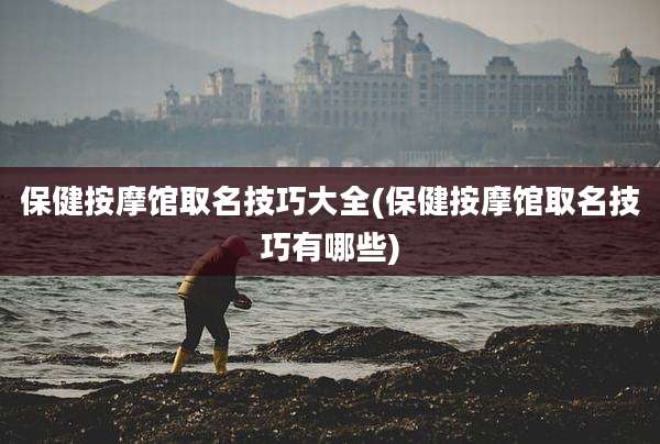 保健按摩馆取名技巧大全(保健按摩馆取名技巧有哪些)