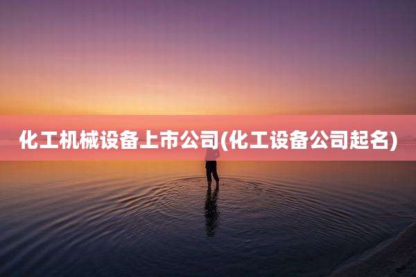 化工机械设备上市公司(化工设备公司起名)