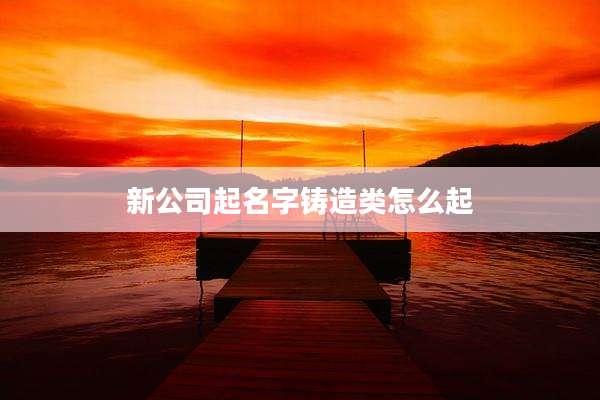 新公司起名字铸造类怎么起