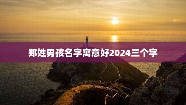 郑姓男孩名字寓意好2024三个字