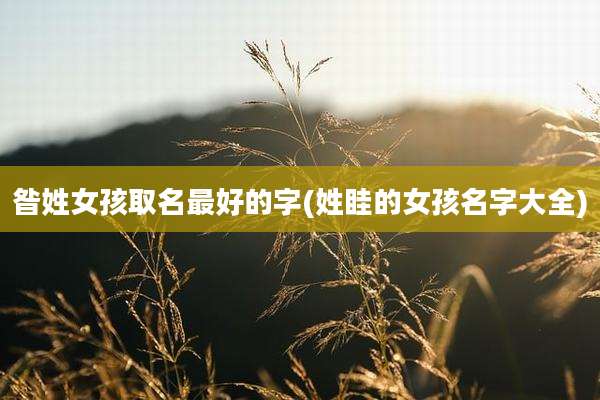昝姓女孩取名最好的字(姓眭的女孩名字大全)
