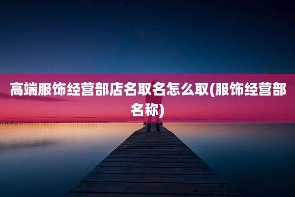 高端服饰经营部店名取名怎么取(服饰经营部名称)