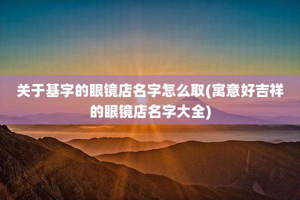 关于基字的眼镜店名字怎么取(寓意好吉祥的眼镜店名字大全)