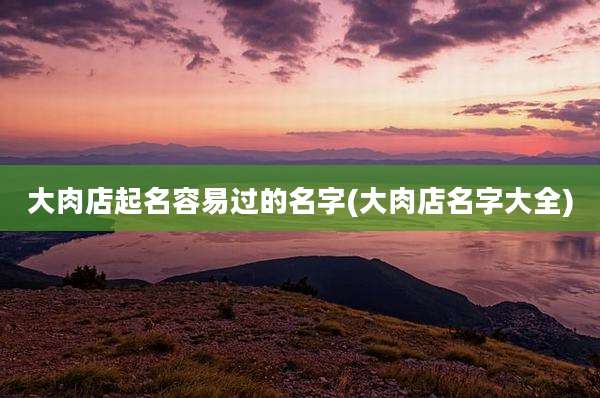 大肉店起名容易过的名字(大肉店名字大全)