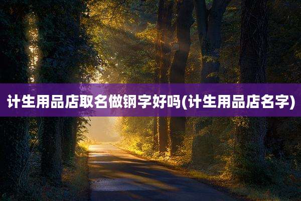 计生用品店取名做钢字好吗(计生用品店名字)