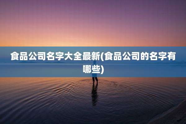 食品公司名字大全最新(食品公司的名字有哪些)