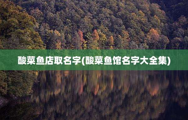 酸菜鱼店取名字(酸菜鱼馆名字大全集)