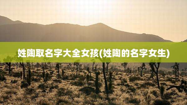 姓陶取名字大全女孩(姓陶的名字女生)
