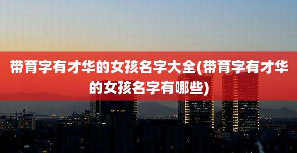 带育字有才华的女孩名字大全(带育字有才华的女孩名字有哪些)
