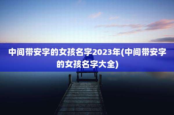 中间带安字的女孩名字2023年(中间带安字的女孩名字大全)