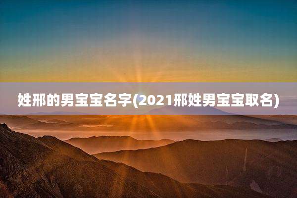 姓邢的男宝宝名字(2021邢姓男宝宝取名)