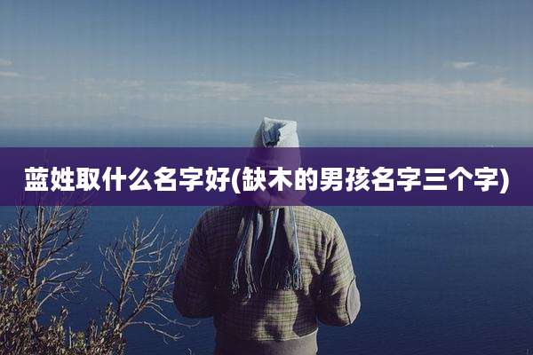 蓝姓取什么名字好(缺木的男孩名字三个字)
