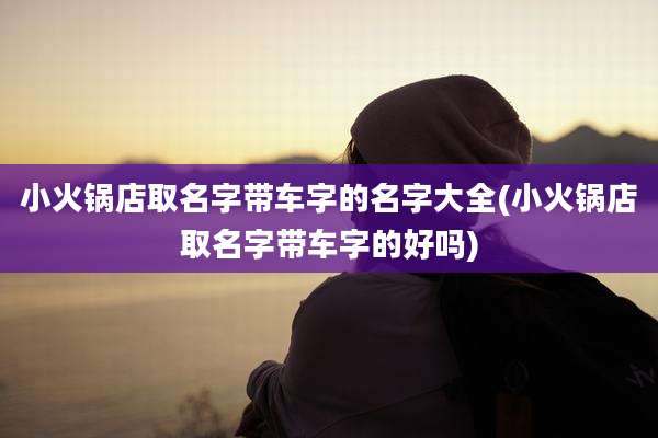 小火锅店取名字带车字的名字大全(小火锅店取名字带车字的好吗)
