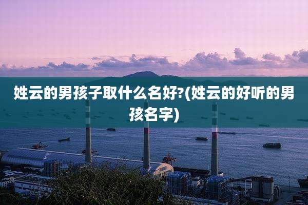 姓云的男孩子取什么名好?(姓云的好听的男孩名字)