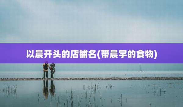 以晨开头的店铺名(带晨字的食物)