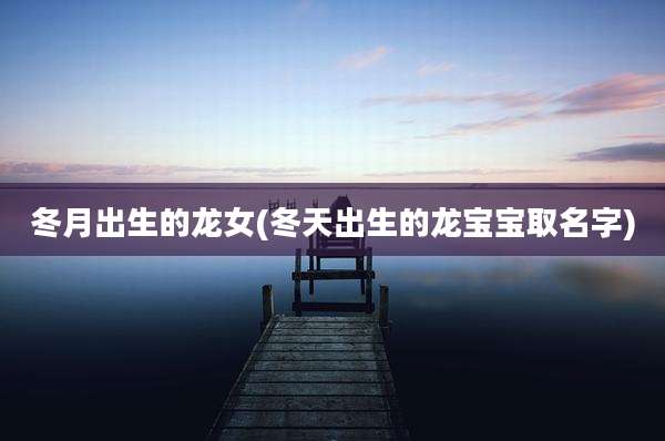 冬月出生的龙女(冬天出生的龙宝宝取名字)