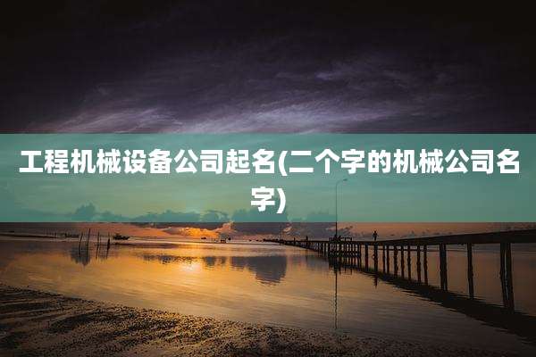 工程机械设备公司起名(二个字的机械公司名字)