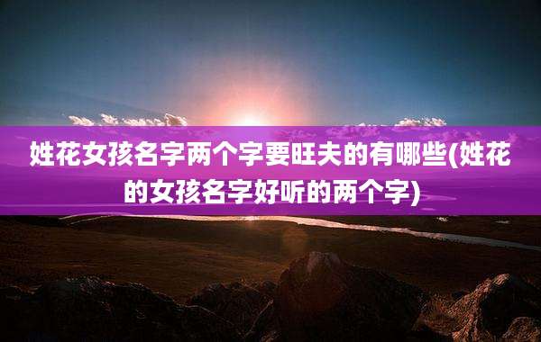 姓花女孩名字两个字要旺夫的有哪些(姓花的女孩名字好听的两个字)