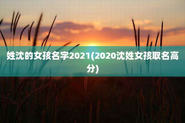 姓沈的女孩名字2021(2020沈姓女孩取名高分)