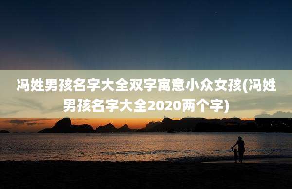 冯姓男孩名字大全双字寓意小众女孩(冯姓男孩名字大全2020两个字)