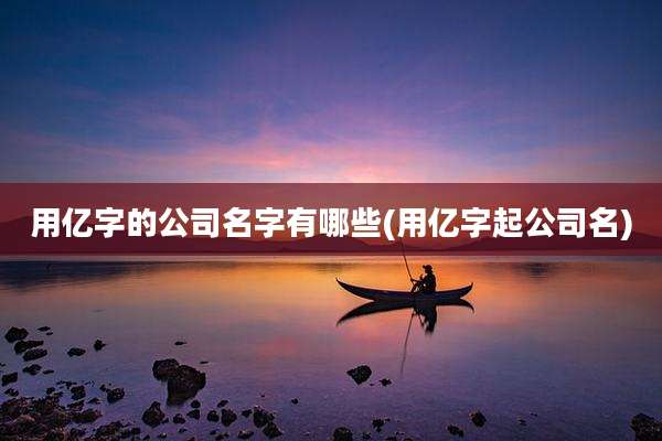 用亿字的公司名字有哪些(用亿字起公司名)