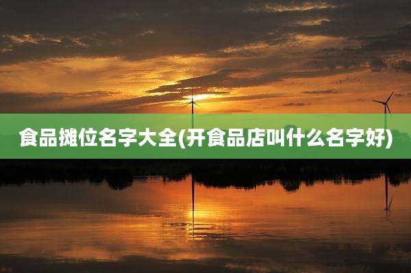 食品摊位名字大全(开食品店叫什么名字好)