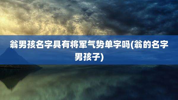 翁男孩名字具有将军气势单字吗(翁的名字男孩子)