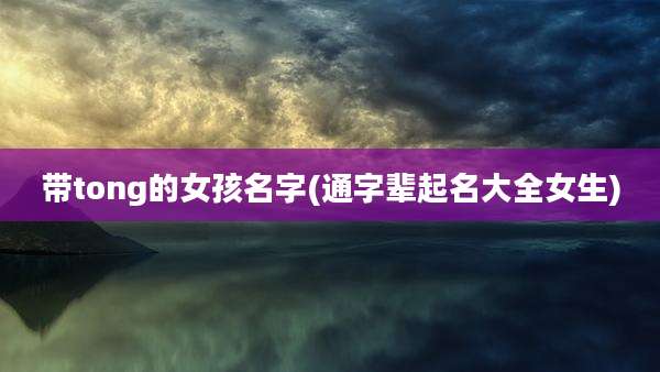 带tong的女孩名字(通字辈起名大全女生)