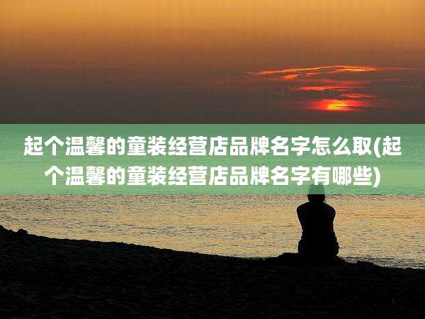 起个温馨的童装经营店品牌名字怎么取(起个温馨的童装经营店品牌名字有哪些)