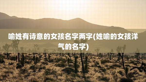 喻姓有诗意的女孩名字两字(姓喻的女孩洋气的名字)