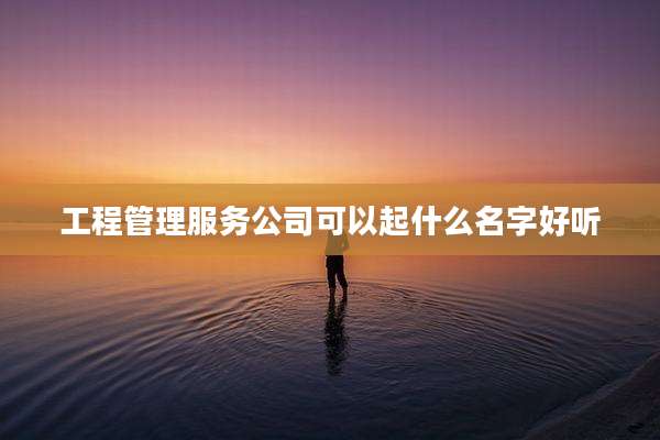 工程管理服务公司可以起什么名字好听
