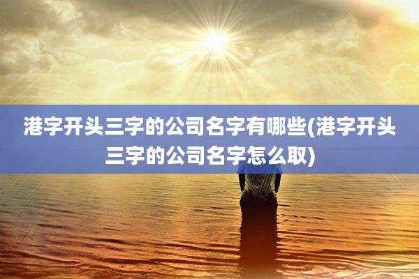 港字开头三字的公司名字有哪些(港字开头三字的公司名字怎么取)