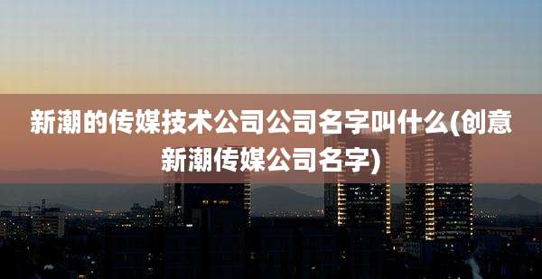 新潮的传媒技术公司公司名字叫什么(创意新潮传媒公司名字)