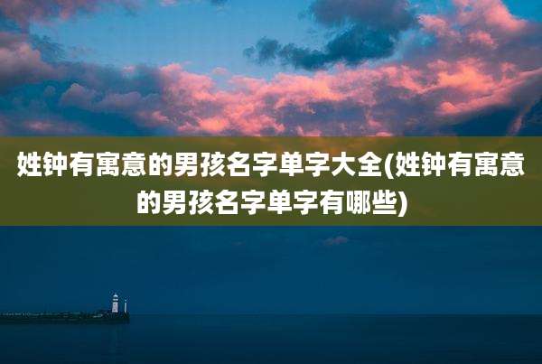 姓钟有寓意的男孩名字单字大全(姓钟有寓意的男孩名字单字有哪些)