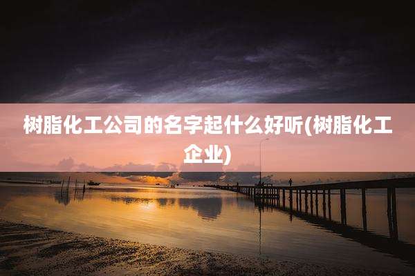 树脂化工公司的名字起什么好听(树脂化工企业)
