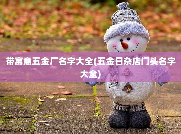 带寓意五金厂名字大全(五金日杂店门头名字大全)