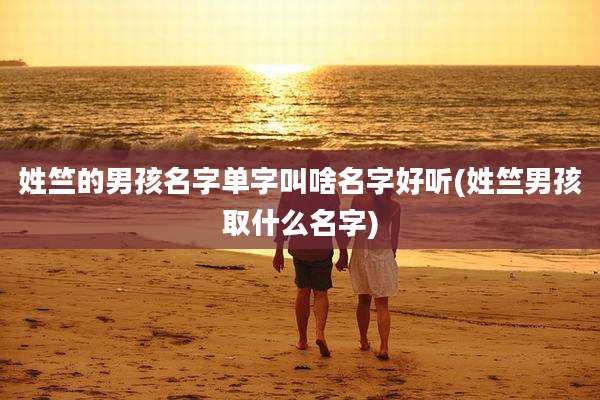 姓竺的男孩名字单字叫啥名字好听(姓竺男孩取什么名字)