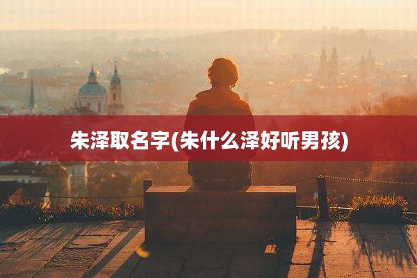 朱泽取名字(朱什么泽好听男孩)