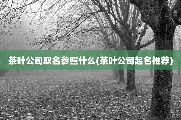 茶叶公司取名参照什么(茶叶公司起名推荐)